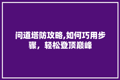 问道塔防攻略,如何巧用步骤，轻松登顶巅峰