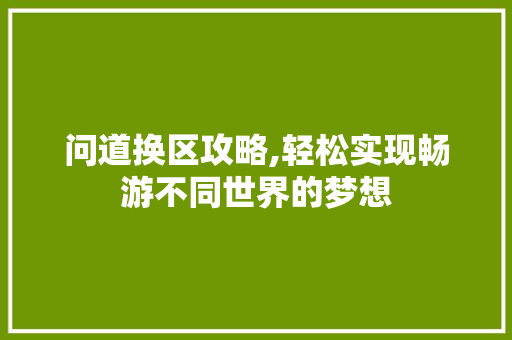 问道换区攻略,轻松实现畅游不同世界的梦想