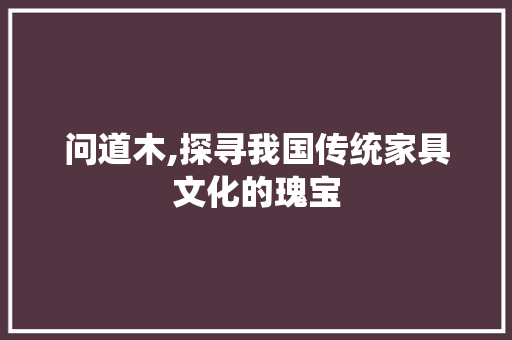 问道木,探寻我国传统家具文化的瑰宝