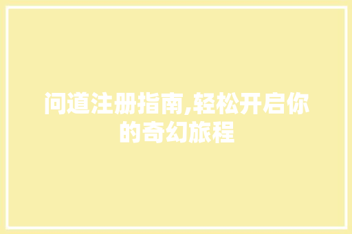 问道注册指南,轻松开启你的奇幻旅程