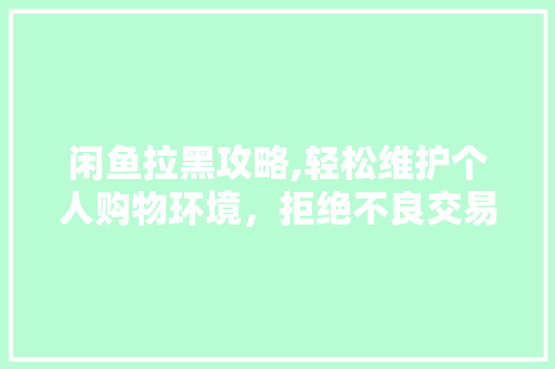 闲鱼拉黑攻略,轻松维护个人购物环境，拒绝不良交易困扰