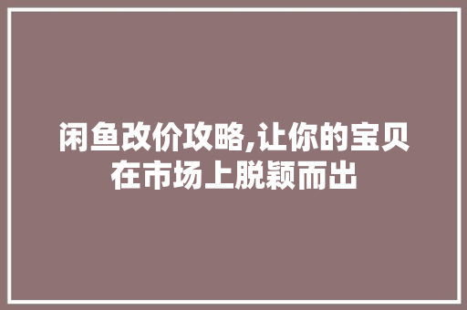 闲鱼改价攻略,让你的宝贝在市场上脱颖而出
