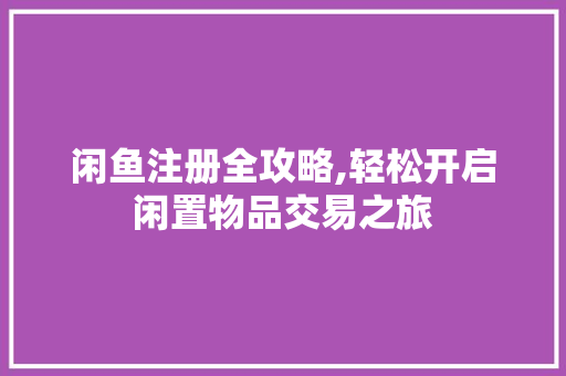 闲鱼注册全攻略,轻松开启闲置物品交易之旅