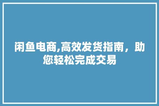 闲鱼电商,高效发货指南，助您轻松完成交易