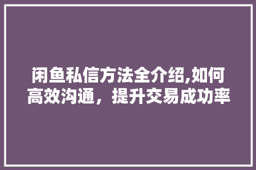 闲鱼私信方法全介绍,如何高效沟通，提升交易成功率