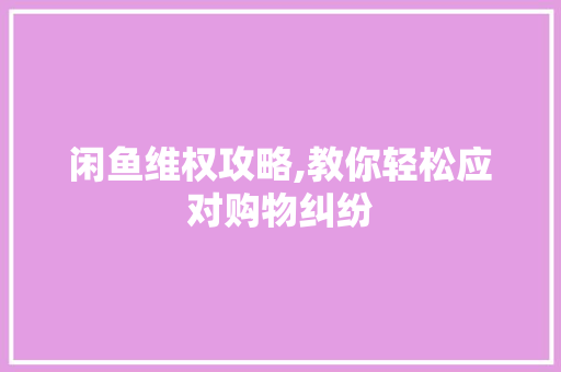 闲鱼维权攻略,教你轻松应对购物纠纷