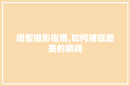 闺蜜摄影指南,如何捕捉最美的瞬间