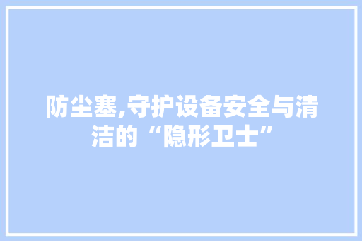防尘塞,守护设备安全与清洁的“隐形卫士”