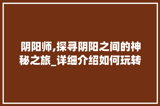 阴阳师,探寻阴阳之间的神秘之旅_详细介绍如何玩转这款经典手游 Web前端