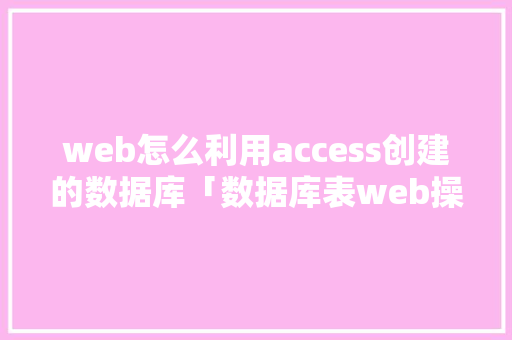web怎么利用access创建的数据库「数据库表web操作流程图」 服务器/数据库
