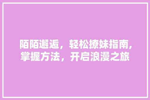 陌陌邂逅，轻松撩妹指南,掌握方法，开启浪漫之旅