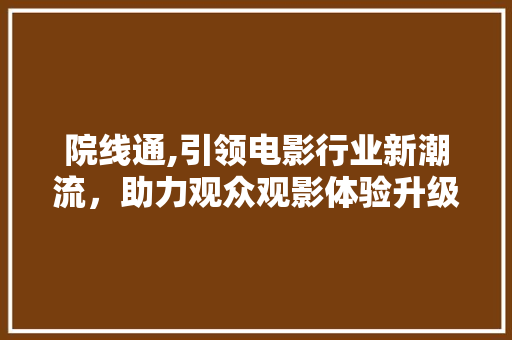 院线通,引领电影行业新潮流，助力观众观影体验升级