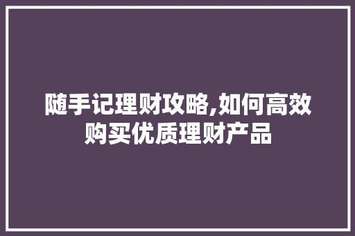 随手记理财攻略,如何高效购买优质理财产品