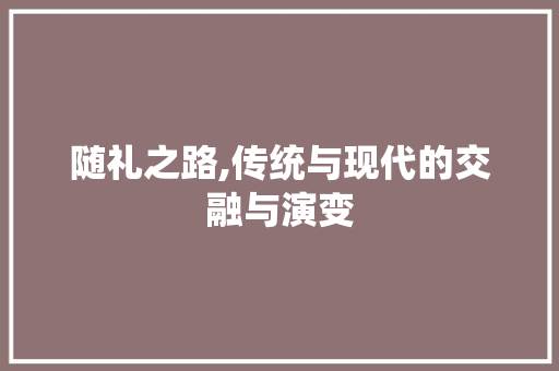 随礼之路,传统与现代的交融与演变