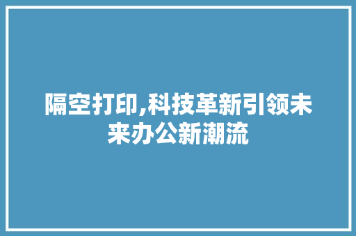 隔空打印,科技革新引领未来办公新潮流