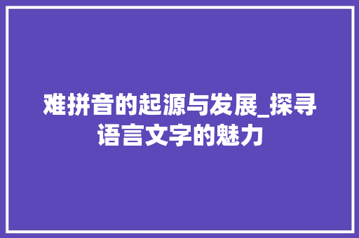 难拼音的起源与发展_探寻语言文字的魅力 SEO教程