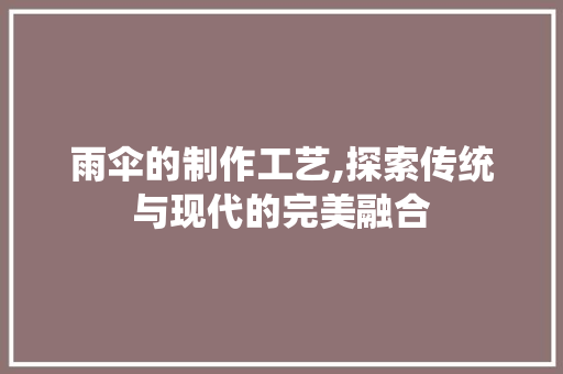 雨伞的制作工艺,探索传统与现代的完美融合