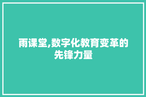 雨课堂,数字化教育变革的先锋力量