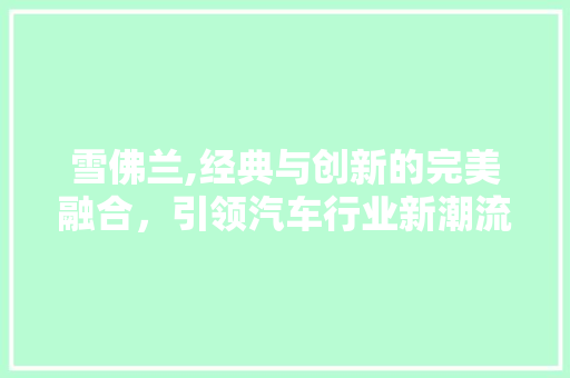 雪佛兰,经典与创新的完美融合，引领汽车行业新潮流