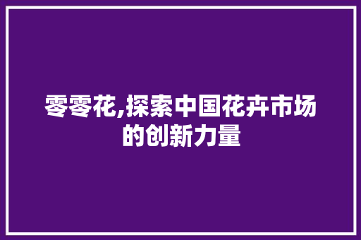 零零花,探索中国花卉市场的创新力量