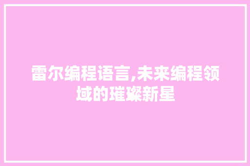 雷尔编程语言,未来编程领域的璀璨新星