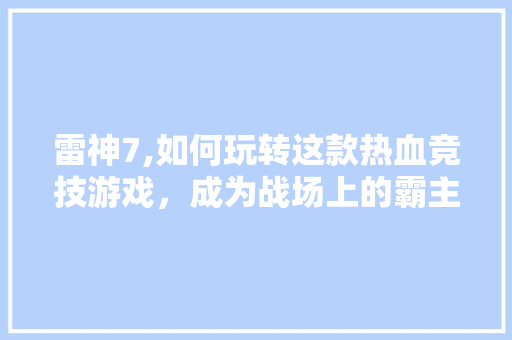 雷神7,如何玩转这款热血竞技游戏，成为战场上的霸主