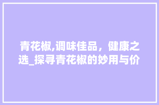 青花椒,调味佳品，健康之选_探寻青花椒的妙用与价值