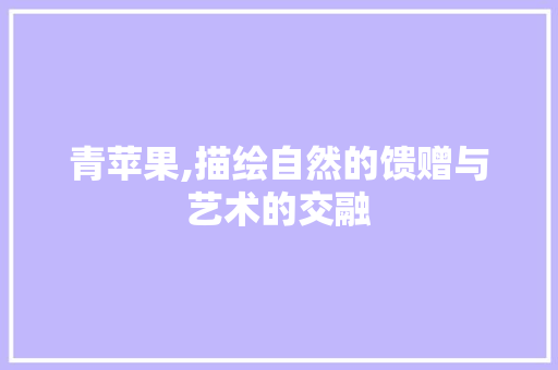 青苹果,描绘自然的馈赠与艺术的交融