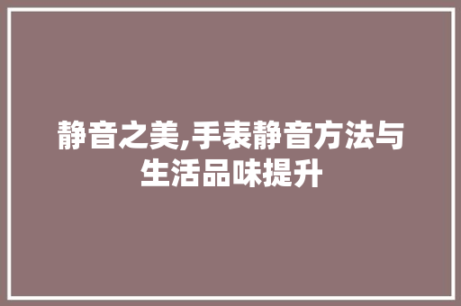静音之美,手表静音方法与生活品味提升