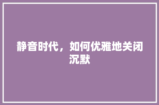 静音时代，如何优雅地关闭沉默