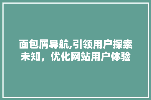 面包屑导航,引领用户探索未知，优化网站用户体验