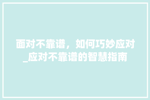 面对不靠谱，如何巧妙应对_应对不靠谱的智慧指南