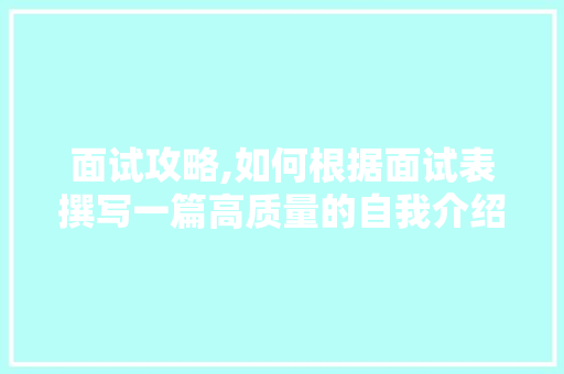 面试攻略,如何根据面试表撰写一篇高质量的自我介绍文章