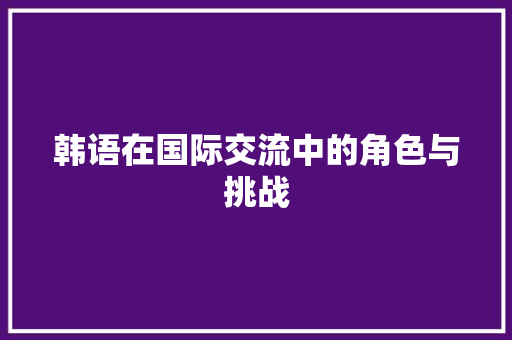 韩语在国际交流中的角色与挑战