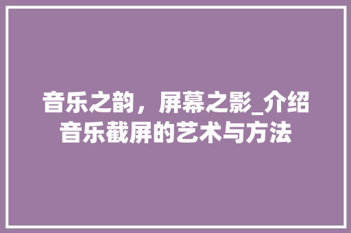 音乐之韵，屏幕之影_介绍音乐截屏的艺术与方法