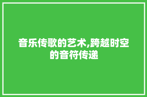 音乐传歌的艺术,跨越时空的音符传递