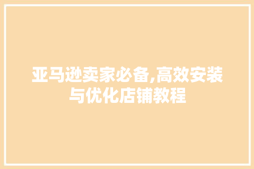 亚马逊卖家必备,高效安装与优化店铺教程