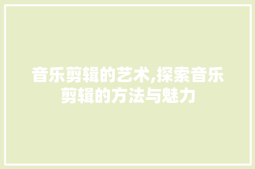 音乐剪辑的艺术,探索音乐剪辑的方法与魅力