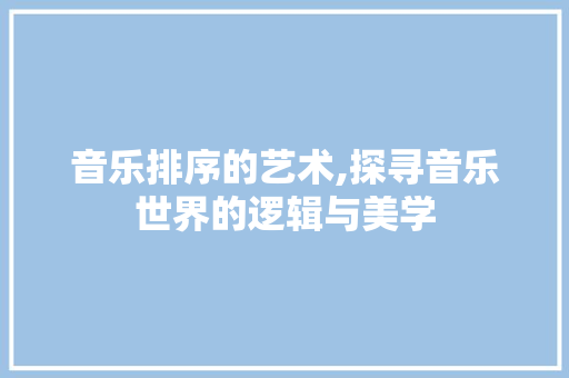 音乐排序的艺术,探寻音乐世界的逻辑与美学