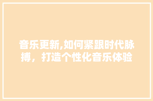 音乐更新,如何紧跟时代脉搏，打造个性化音乐体验 Web前端