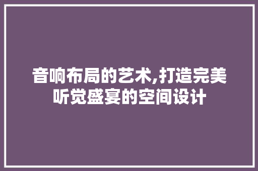 音响布局的艺术,打造完美听觉盛宴的空间设计