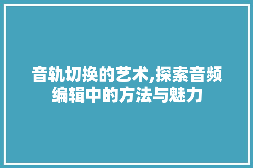 音轨切换的艺术,探索音频编辑中的方法与魅力