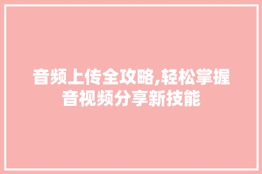 音频上传全攻略,轻松掌握音视频分享新技能