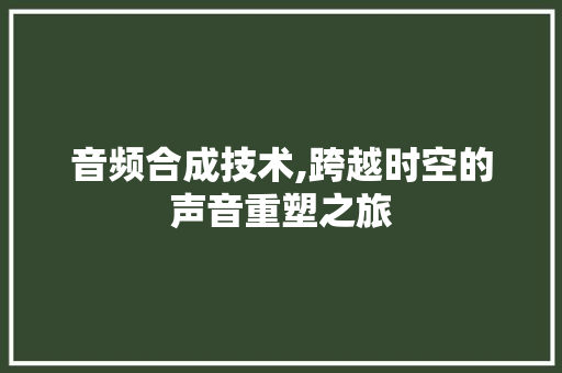 音频合成技术,跨越时空的声音重塑之旅