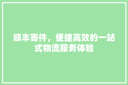顺丰寄件，便捷高效的一站式物流服务体验