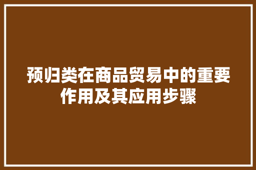 预归类在商品贸易中的重要作用及其应用步骤