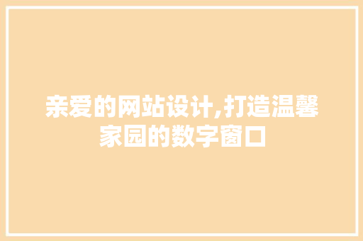 亲爱的网站设计,打造温馨家园的数字窗口