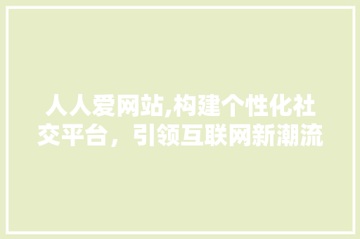 人人爱网站,构建个性化社交平台，引领互联网新潮流