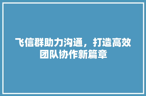 飞信群助力沟通，打造高效团队协作新篇章