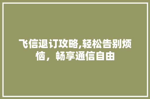 飞信退订攻略,轻松告别烦恼，畅享通信自由
